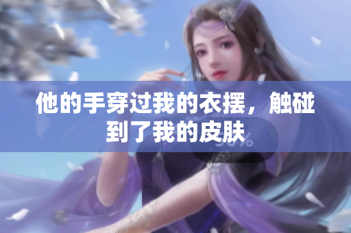 他的手穿过我的衣摆，触碰到了我的皮肤