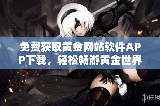 免费获取黄金网站软件APP下载，轻松畅游黄金世界