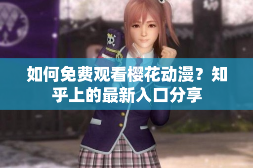 如何免费观看樱花动漫？知乎上的最新入口分享