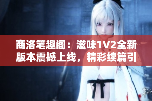 商洛笔趣阁：滋味1V2全新版本震撼上线，精彩续篇引发期待！