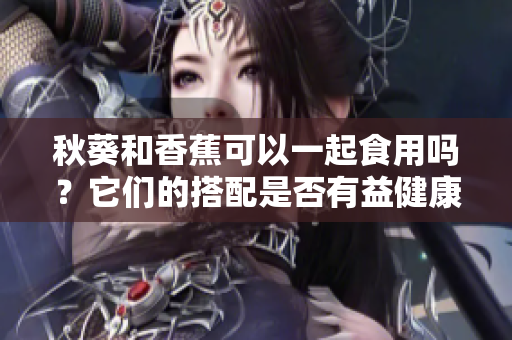 秋葵和香蕉可以一起食用吗？它们的搭配是否有益健康？