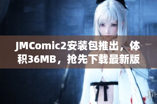 JMComic2安装包推出，体积36MB，抢先下载最新版本享受阅读乐趣