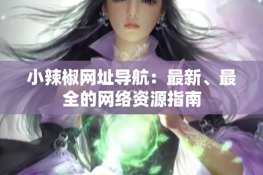 小辣椒网址导航：最新、最全的网络资源指南