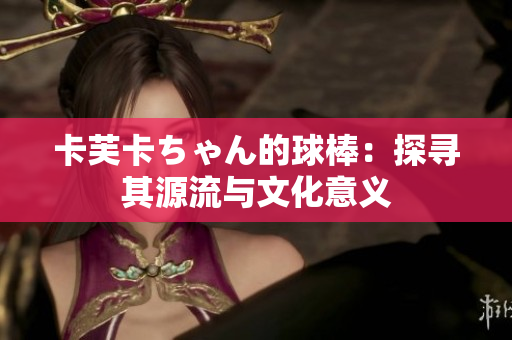卡芙卡ちゃん的球棒：探寻其源流与文化意义