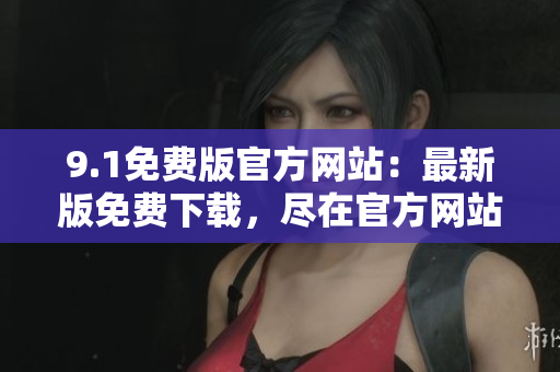 9.1免费版官方网站：最新版免费下载，尽在官方网站