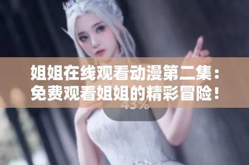 姐姐在线观看动漫第二集：免费观看姐姐的精彩冒险！