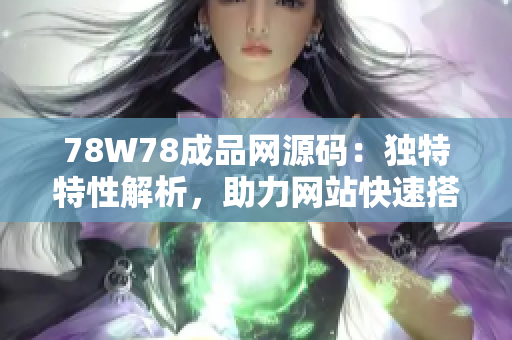 78W78成品网源码：独特特性解析，助力网站快速搭建与优化