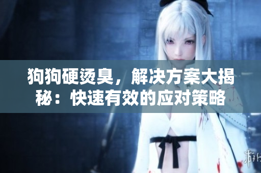 狗狗硬烫臭，解决方案大揭秘：快速有效的应对策略