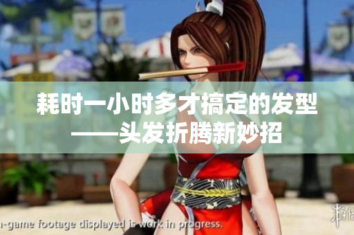 耗时一小时多才搞定的发型——头发折腾新妙招