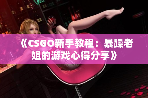 《CSGO新手教程：暴躁老姐的游戏心得分享》