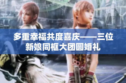 多重幸福共度喜庆——三位新娘同框大团圆婚礼