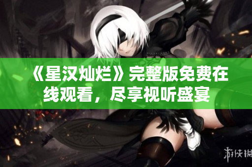 《星汉灿烂》完整版免费在线观看，尽享视听盛宴