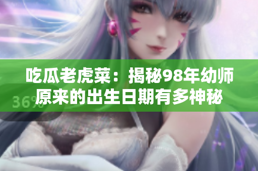 吃瓜老虎菜：揭秘98年幼师原来的出生日期有多神秘
