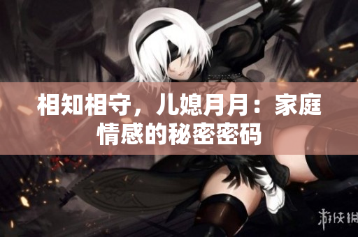 相知相守，儿媳月月：家庭情感的秘密密码