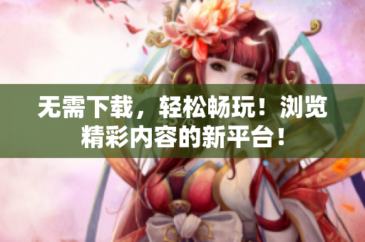无需下载，轻松畅玩！浏览精彩内容的新平台！