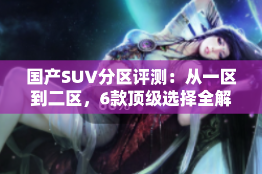 国产SUV分区评测：从一区到二区，6款顶级选择全解析
