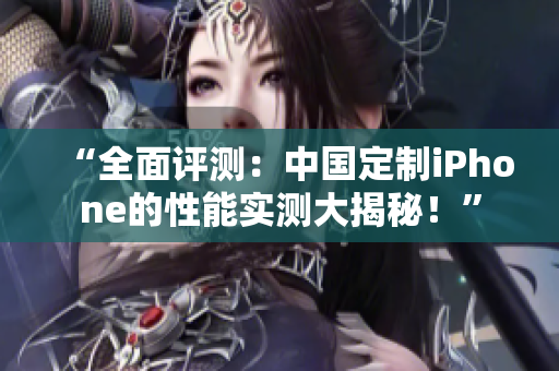 “全面评测：中国定制iPhone的性能实测大揭秘！”