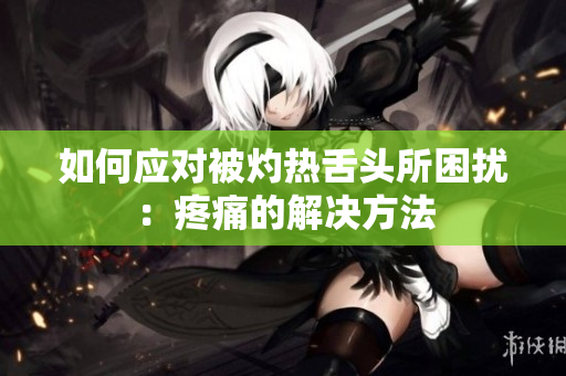 如何应对被灼热舌头所困扰：疼痛的解决方法