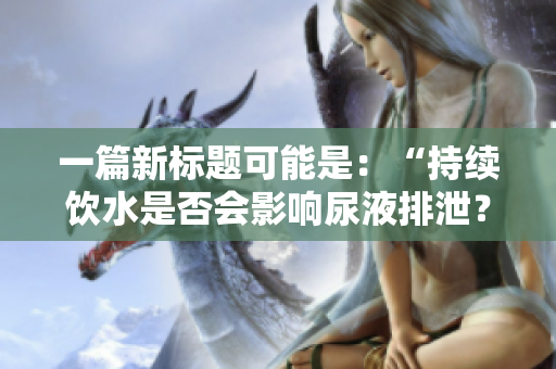 一篇新标题可能是：“持续饮水是否会影响尿液排泄？”