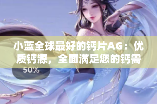 小蓝全球最好的钙片AG：优质钙源，全面满足您的钙需求