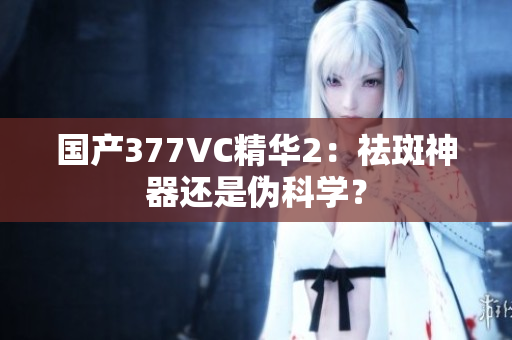 国产377VC精华2：祛斑神器还是伪科学？
