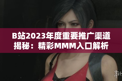 B站2023年度重要推广渠道揭秘：精彩MMM入口解析