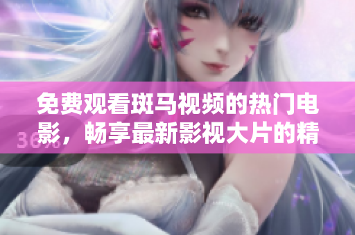 免费观看斑马视频的热门电影，畅享最新影视大片的精彩体验