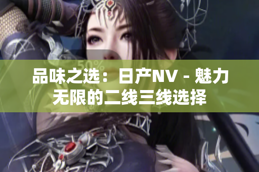 品味之选：日产NV - 魅力无限的二线三线选择