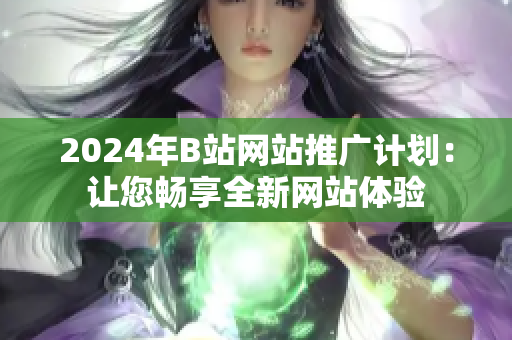 2024年B站网站推广计划：让您畅享全新网站体验