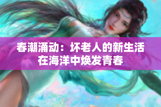 春潮涌动：坏老人的新生活在海洋中焕发青春