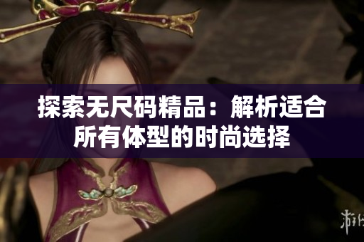 探索无尺码精品：解析适合所有体型的时尚选择