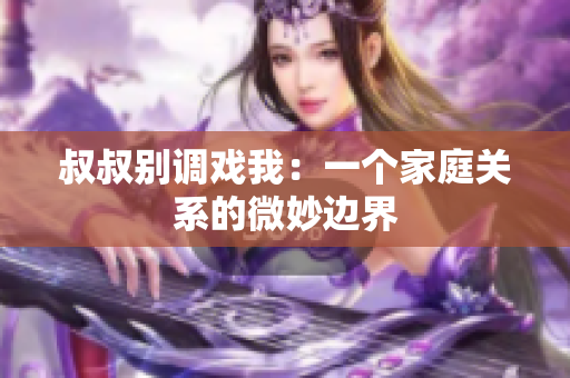 叔叔别调戏我：一个家庭关系的微妙边界