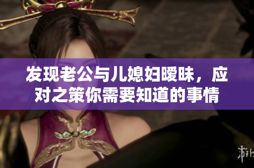 发现老公与儿媳妇暧昧，应对之策你需要知道的事情