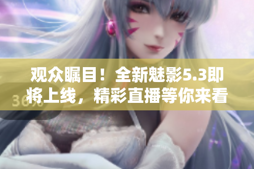 观众瞩目！全新魅影5.3即将上线，精彩直播等你来看