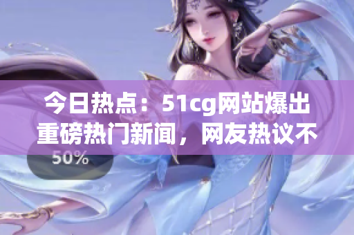 今日热点：51cg网站爆出重磅热门新闻，网友热议不断！