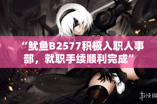 “鱿鱼B2577积极入职人事部，就职手续顺利完成”