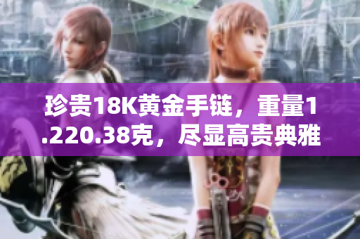 珍贵18K黄金手链，重量1.220.38克，尽显高贵典雅