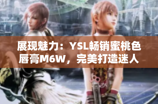 展现魅力：YSL畅销蜜桃色唇膏M6W，完美打造迷人妆容