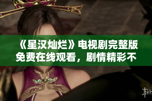 《星汉灿烂》电视剧完整版免费在线观看，剧情精彩不容错过！