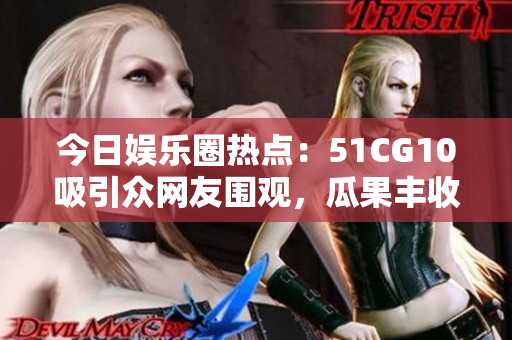 今日娱乐圈热点：51CG10吸引众网友围观，瓜果丰收！