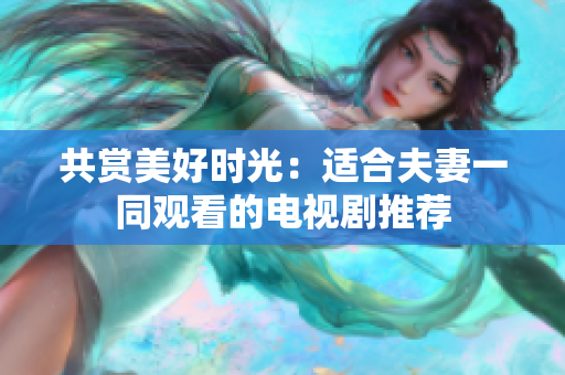 共赏美好时光：适合夫妻一同观看的电视剧推荐
