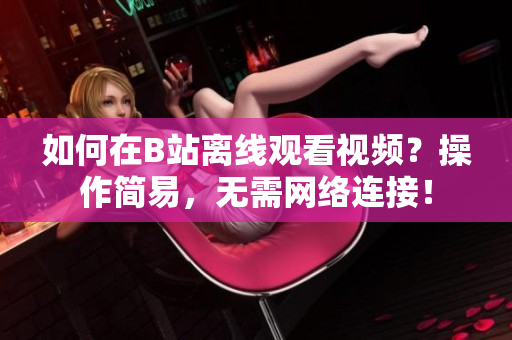 如何在B站离线观看视频？操作简易，无需网络连接！