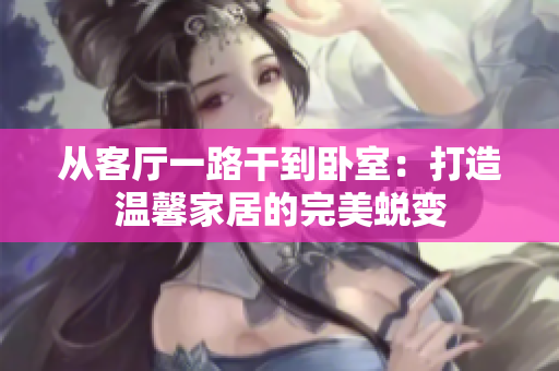 从客厅一路干到卧室：打造温馨家居的完美蜕变