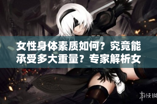 女性身体素质如何？究竟能承受多大重量？专家解析女性身体极限