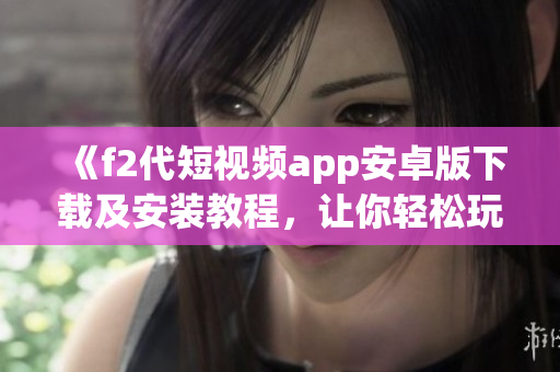 《f2代短视频app安卓版下载及安装教程，让你轻松玩转短视频世界》