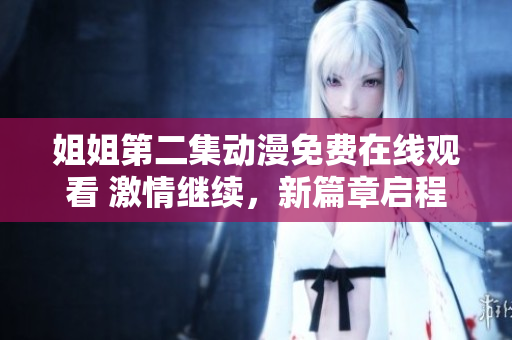 姐姐第二集动漫免费在线观看 激情继续，新篇章启程