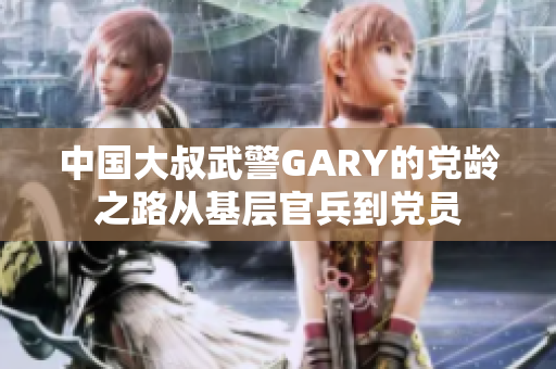 中国大叔武警GARY的党龄之路从基层官兵到党员