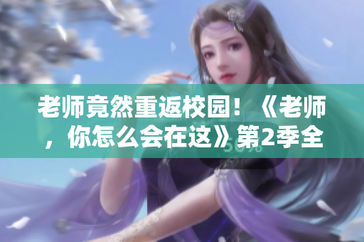 老师竟然重返校园！《老师，你怎么会在这》第2季全新上线