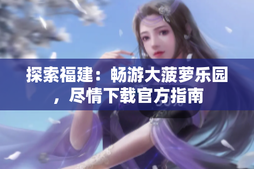 探索福建：畅游大菠萝乐园，尽情下载官方指南
