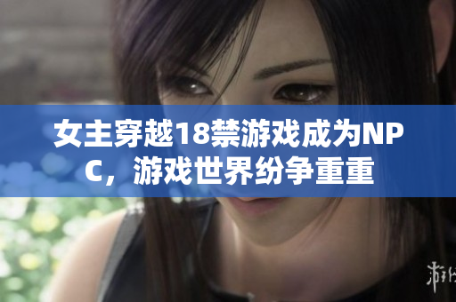 女主穿越18禁游戏成为NPC，游戏世界纷争重重